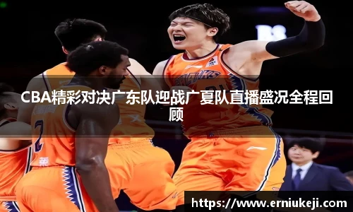 CBA精彩对决广东队迎战广夏队直播盛况全程回顾