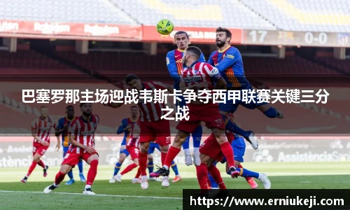 巴塞罗那主场迎战韦斯卡争夺西甲联赛关键三分之战