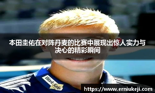 本田圭佑在对阵丹麦的比赛中展现出惊人实力与决心的精彩瞬间
